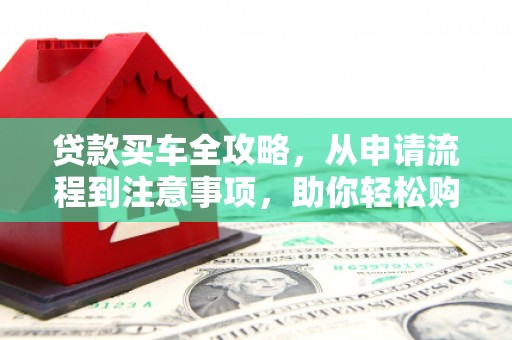 新县贷款买车全攻略，从申请流程到注意事项，助你轻松购车