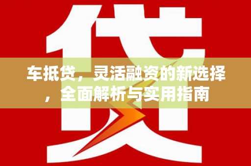 新县车抵贷，灵活融资的新选择，全面解析与实用指南