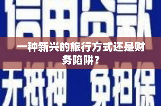 新县一种新兴的旅行方式还是财务陷阱？