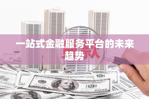 新县一站式金融服务平台的未来趋势