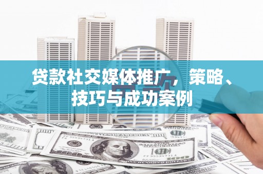 新县贷款社交媒体推广，策略、技巧与成功案例